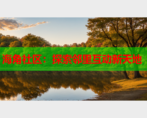 海角社区：探索邻里互动新天地  第1张