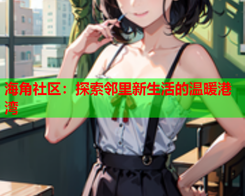 海角社区：探索邻里新生活的温暖港湾  第1张