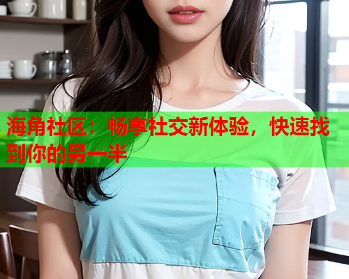 海角社区：畅享社交新体验，快速找到你的另一半  第1张