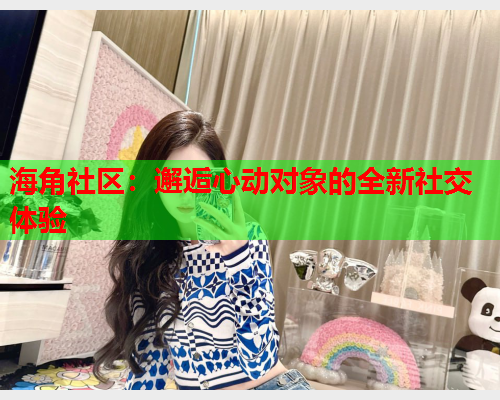 海角社区：邂逅心动对象的全新社交体验  第1张
