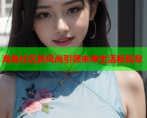 海角社区新风尚引领未来生活新篇章  第1张