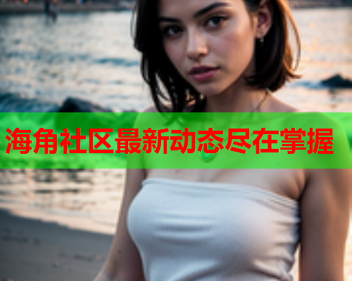 海角社区最新动态尽在掌握  第2张
