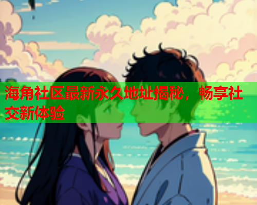 海角社区最新永久地址揭秘，畅享社交新体验  第1张
