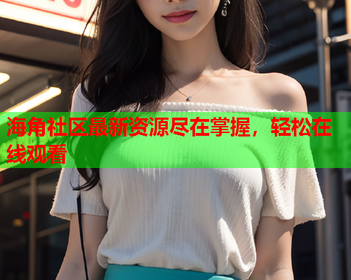 海角社区最新资源尽在掌握，轻松在线观看  第1张