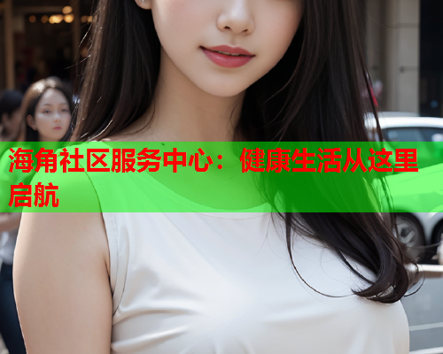 海角社区服务中心：健康生活从这里启航  第1张