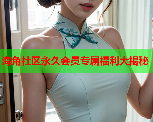 海角社区永久会员专属福利大揭秘  第1张