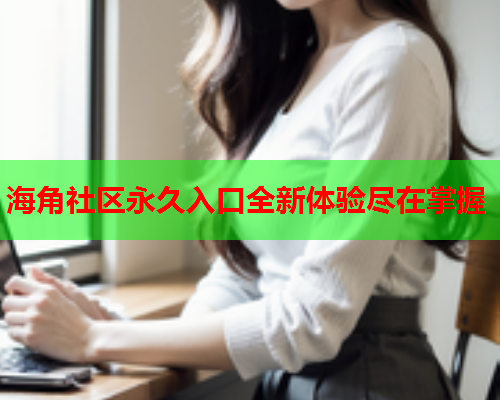 海角社区永久入口全新体验尽在掌握  第1张