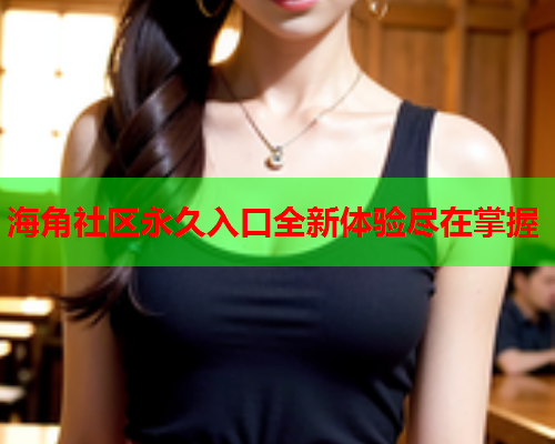 海角社区永久入口全新体验尽在掌握  第2张