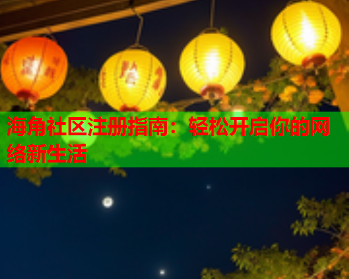 海角社区注册指南：轻松开启你的网络新生活  第2张