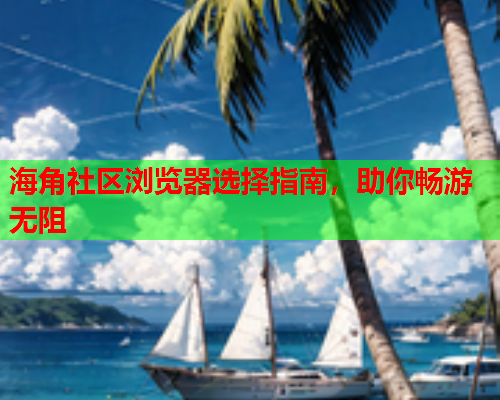 海角社区浏览器选择指南，助你畅游无阻  第1张