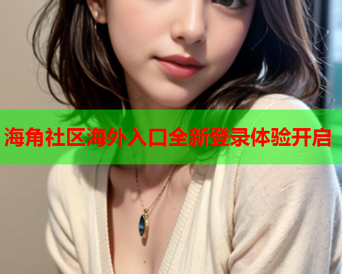 海角社区海外入口全新登录体验开启  第1张
