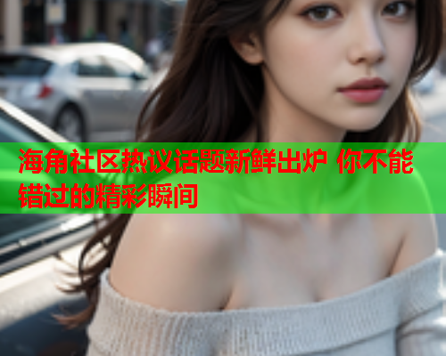 海角社区热议话题新鲜出炉 你不能错过的精彩瞬间  第1张