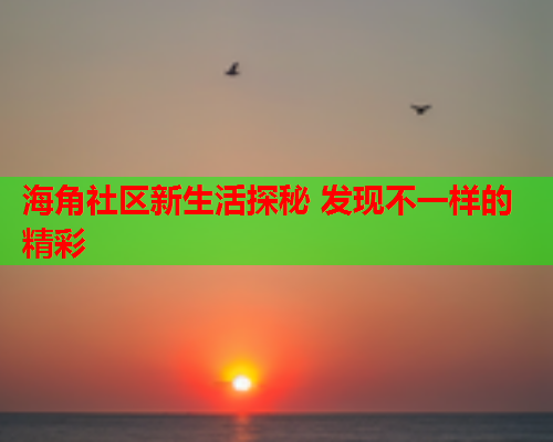 海角社区新生活探秘 发现不一样的精彩  第1张