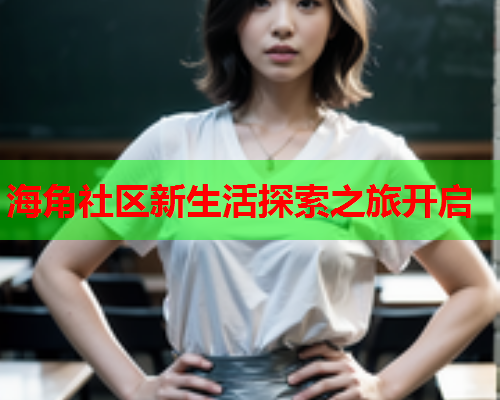 海角社区新生活探索之旅开启  第1张