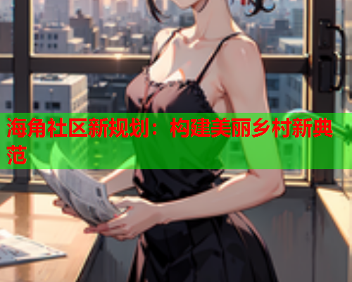 海角社区新规划：构建美丽乡村新典范  第1张