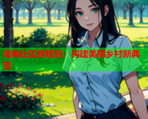 海角社区新规划：构建美丽乡村新典范  第2张