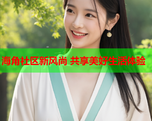 海角社区新风尚 共享美好生活体验  第1张