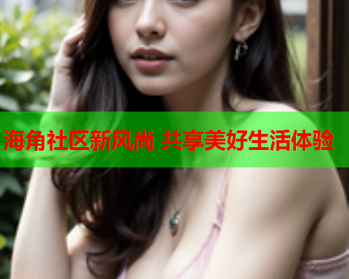 海角社区新风尚 共享美好生活体验  第2张