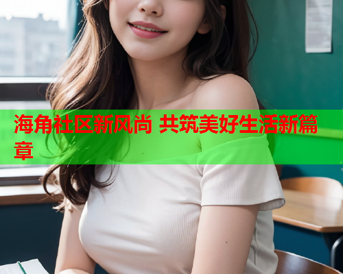 海角社区新风尚 共筑美好生活新篇章  第1张