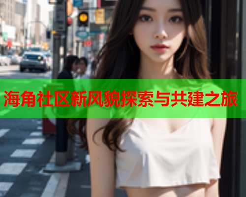 海角社区新风貌探索与共建之旅  第1张