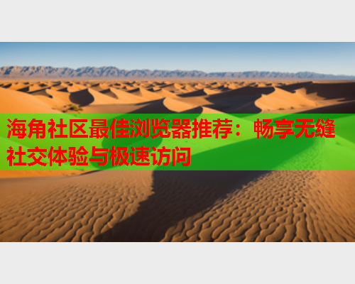 海角社区最佳浏览器推荐：畅享无缝社交体验与极速访问  第1张