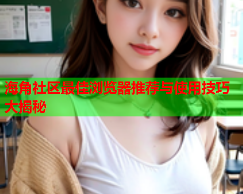 海角社区最佳浏览器推荐与使用技巧大揭秘  第2张