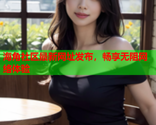 海角社区最新网址发布，畅享无阻网络体验  第2张