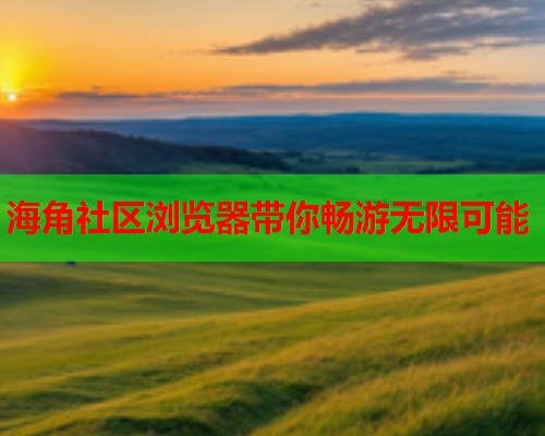 海角社区浏览器带你畅游无限可能  第1张