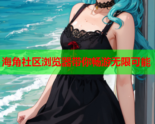 海角社区浏览器带你畅游无限可能  第2张