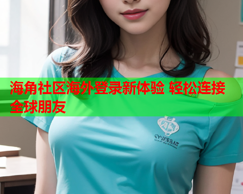 海角社区海外登录新体验 轻松连接全球朋友  第1张