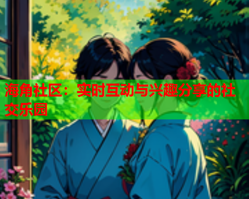 海角社区：实时互动与兴趣分享的社交乐园  第1张