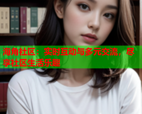 海角社区：实时互动与多元交流，尽享社区生活乐趣  第1张