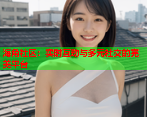 海角社区：实时互动与多元社交的完美平台  第1张