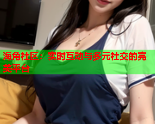 海角社区：实时互动与多元社交的完美平台  第2张