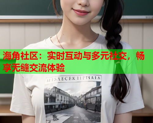 海角社区：实时互动与多元社交，畅享无缝交流体验  第1张
