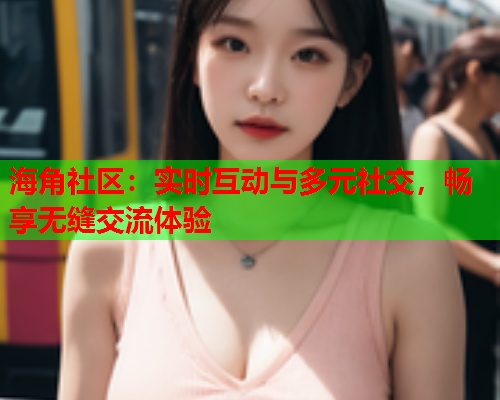 海角社区：实时互动与多元社交，畅享无缝交流体验  第2张