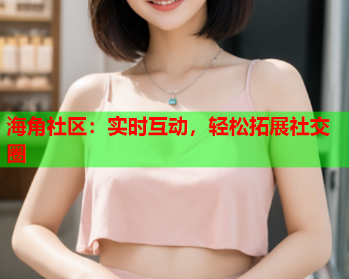 海角社区：实时互动，轻松拓展社交圈  第1张