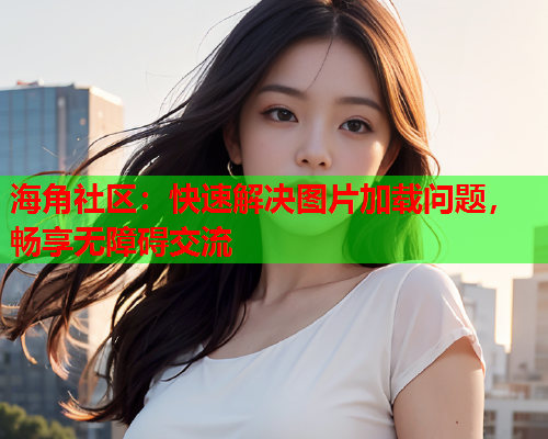 海角社区：快速解决图片加载问题，畅享无障碍交流  第2张