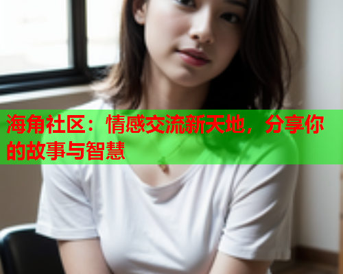 海角社区：情感交流新天地，分享你的故事与智慧  第2张