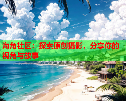 海角社区：探索原创摄影，分享你的视角与故事  第1张