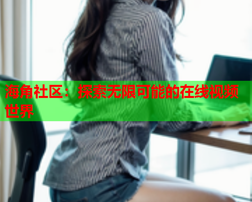 海角社区：探索无限可能的在线视频世界  第2张