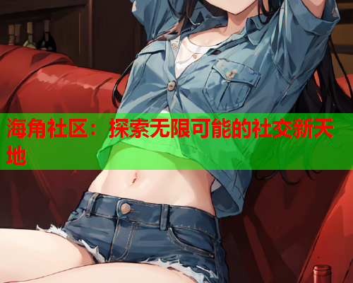 海角社区：探索无限可能的社交新天地  第1张