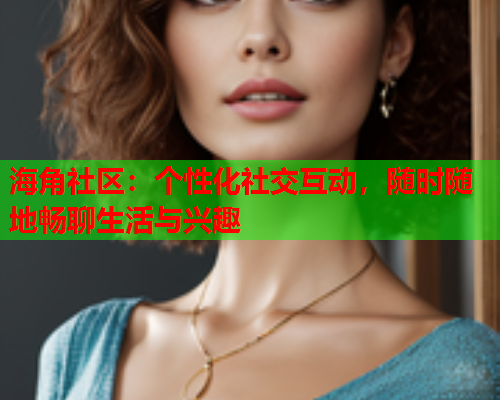 海角社区：个性化社交互动，随时随地畅聊生活与兴趣  第1张