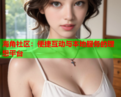 海角社区：便捷互动与本地服务的理想平台  第1张