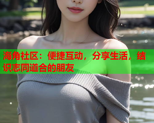 海角社区：便捷互动，分享生活，结识志同道合的朋友  第1张