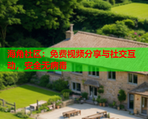 海角社区：免费视频分享与社交互动，安全无病毒  第1张