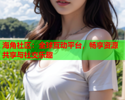 海角社区：全球互动平台，畅享资源共享与社交乐趣  第1张