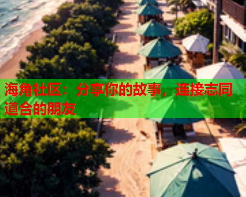 海角社区：分享你的故事，连接志同道合的朋友  第1张