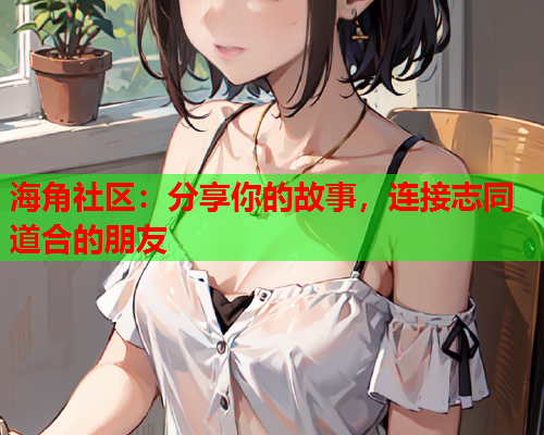 海角社区：分享你的故事，连接志同道合的朋友  第2张