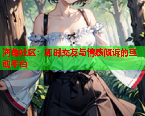 海角社区：即时交友与情感倾诉的互动平台  第2张
